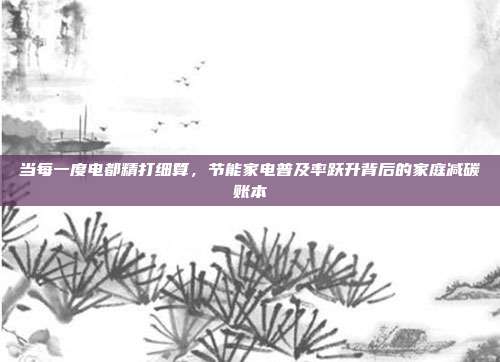 当每一度电都精打细算,节能家电普及率跃升背后的家庭减碳账本