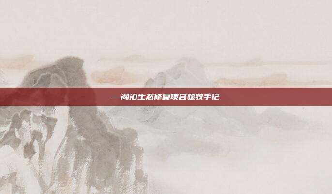 —湖泊生态修复项目验收手记