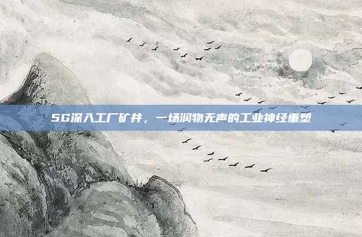 5G深入工厂矿井,一场润物无声的工业神经重塑
