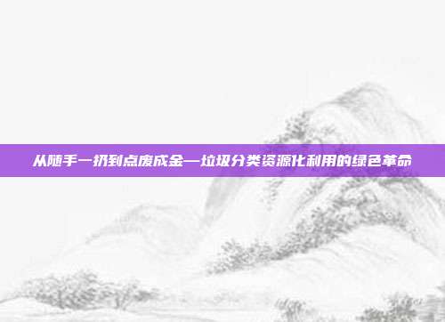 从随手一扔到点废成金—垃圾分类资源化利用的绿色革命