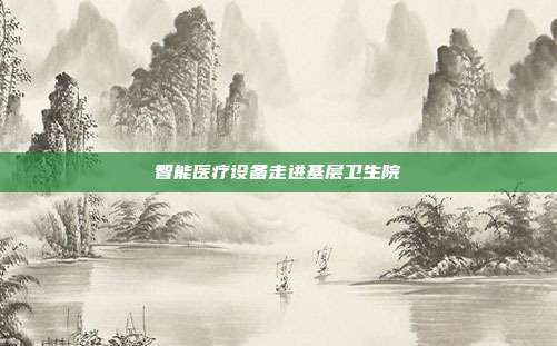 智能医疗设备走进基层卫生院