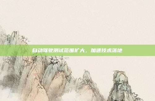 自动驾驶测试范围扩大,加速技术落地