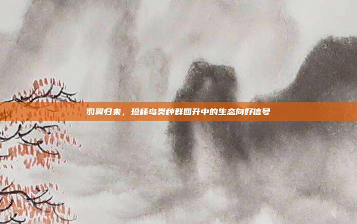 羽翼归来,珍稀鸟类种群回升中的生态向好信号