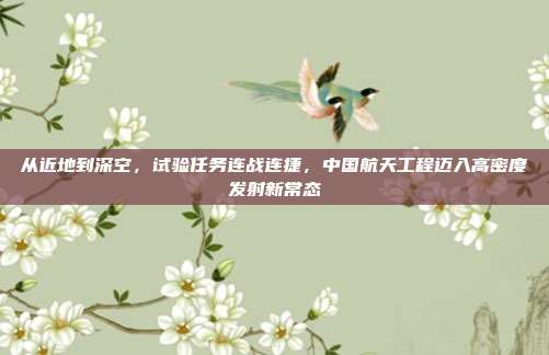 从近地到深空,试验任务连战连捷,中国航天工程迈入高密度发射新常态