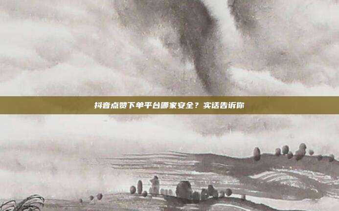 抖音点赞下单平台哪家安全?实话告诉你