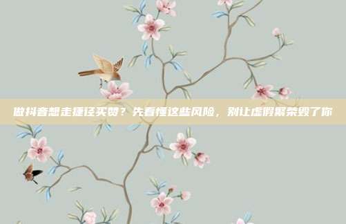 做抖音想走捷径买赞?先看懂这些风险,别让虚假繁荣毁了你