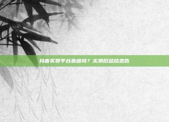 抖音买赞平台靠谱吗?实测后总结忠告