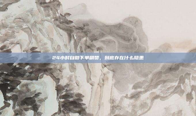 24小时自助下单刷赞,到底存在什么隐患
