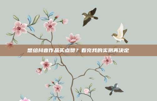 想给抖音作品买点赞?看完我的实测再决定
