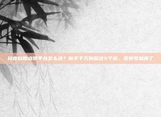 抖音自助点赞平台怎么选?新手千万别踩这5个坑,否则号就废了