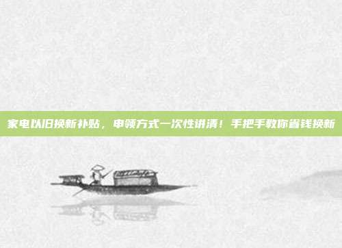 家电以旧换新补贴,申领方式一次性讲清!手把手教你省钱换新