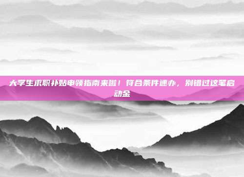 大学生求职补贴申领指南来啦！符合条件速办，别错过这笔启动金