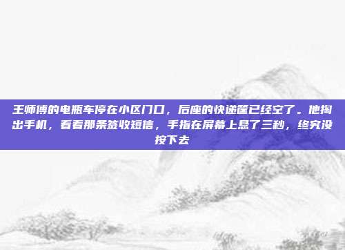 王师傅的电瓶车停在小区门口,后座的快递筐已经空了。他掏出手机,看着那条签收短信,手指在屏幕上悬了三秒,终究没按下去