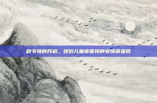 秋冬接种开启,这份儿童疫苗接种安排请查收