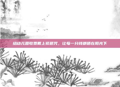 给幼儿园收费戴上紧箍咒,让每一分钱都晒在阳光下