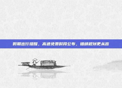 假期出行提醒,高速免费时段公布,错峰规划更从容
