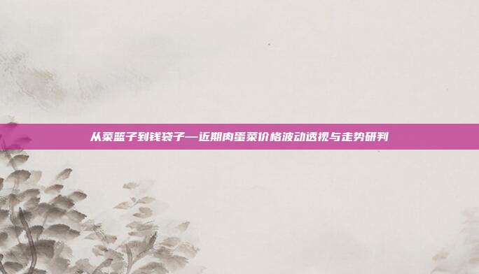 从菜篮子到钱袋子—近期肉蛋菜价格波动透视与走势研判