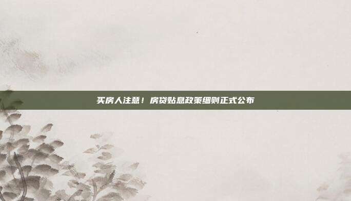 买房人注意！房贷贴息政策细则正式公布