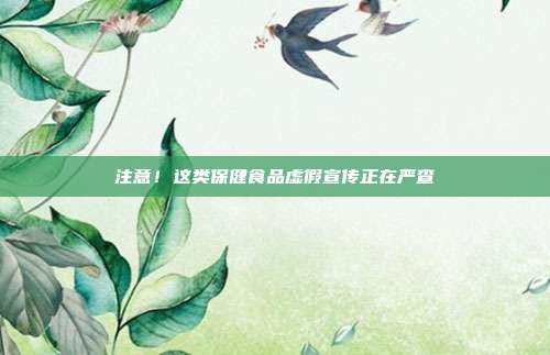 注意!这类保健食品虚假宣传正在严查