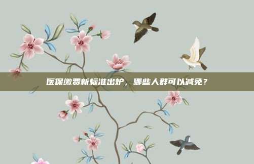 医保缴费新标准出炉,哪些人群可以减免?