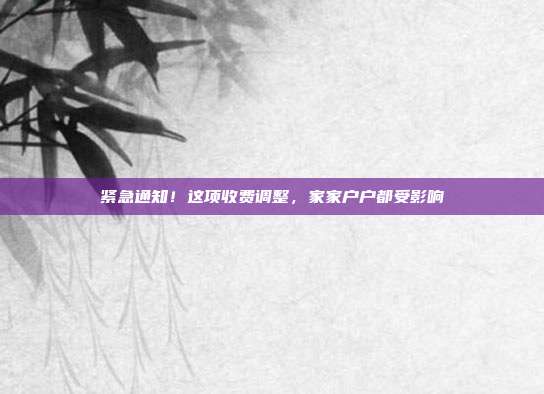 紧急通知!这项收费调整,家家户户都受影响