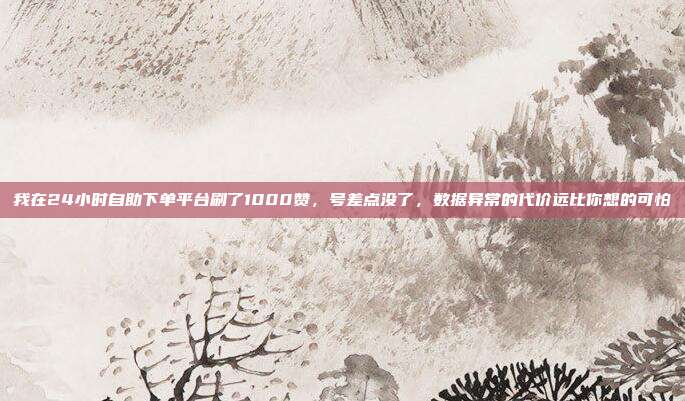 我在24小时自助下单平台刷了1000赞,号差点没了,数据异常的代价远比你想的可怕
