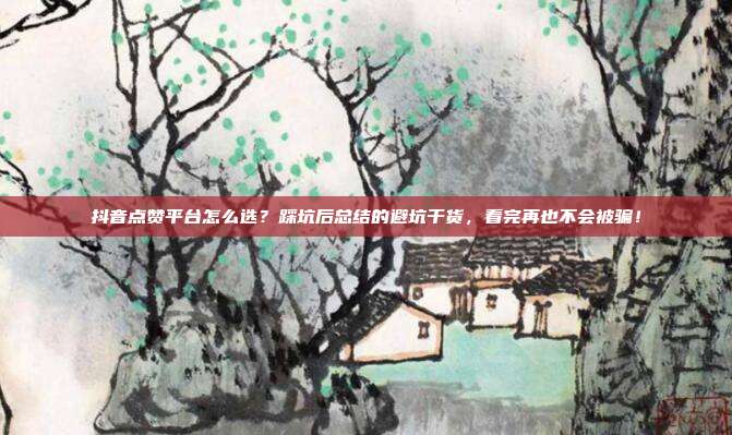 抖音点赞平台怎么选?踩坑后总结的避坑干货,看完再也不会被骗!