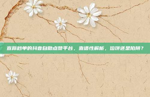 宣称秒单的抖音自助点赞平台，靠谱性解析，馅饼还是陷阱？