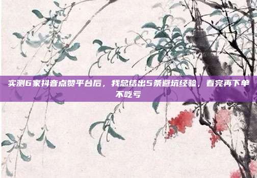 实测6家抖音点赞平台后,我总结出5条避坑经验,看完再下单不吃亏