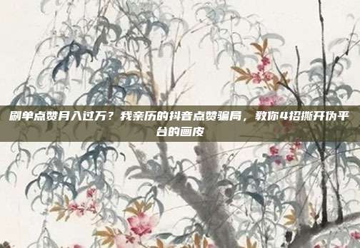 刷单点赞月入过万?我亲历的抖音点赞骗局,教你4招撕开伪平台的画皮