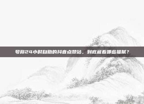 号称24小时自助的抖音点赞站,到底藏着哪些猫腻?