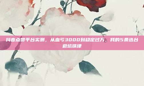 抖音点赞平台实测，从血亏3000到稳定过万，我的5条选台避坑铁律