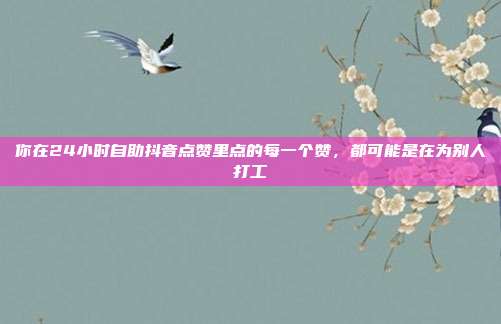 你在24小时自助抖音点赞里点的每一个赞,都可能是在为别人打工