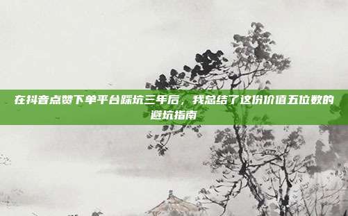在抖音点赞下单平台踩坑三年后,我总结了这份价值五位数的避坑指南