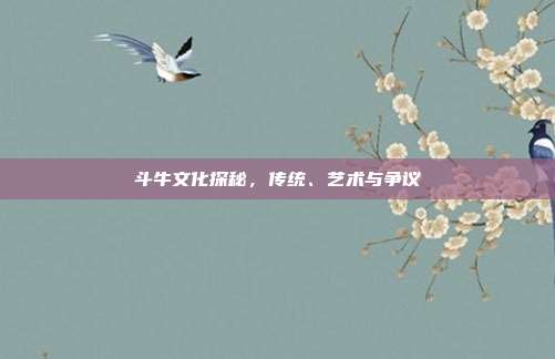 斗牛文化探秘，传统、艺术与争议