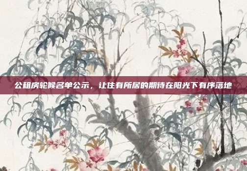 公租房轮候名单公示，让住有所居的期待在阳光下有序落地
