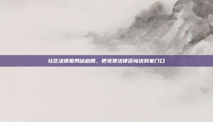 社区法律服务站启用,把免费法律咨询送到家门口