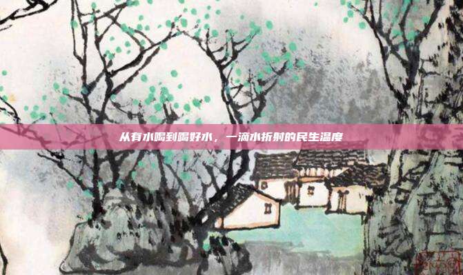 从有水喝到喝好水，一滴水折射的民生温度