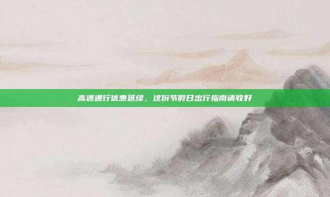高速通行优惠延续,这份节假日出行指南请收好