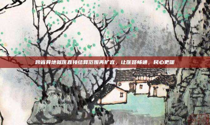 跨省异地就医直接结算范围再扩容,让医路畅通,民心更暖