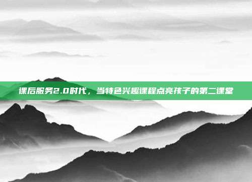 课后服务2.0时代，当特色兴趣课程点亮孩子的第二课堂