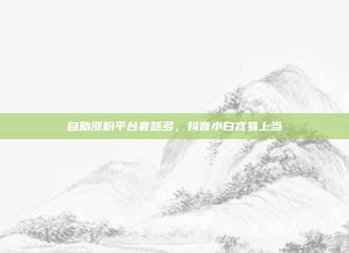 自助涨粉平台套路多，抖音小白容易上当