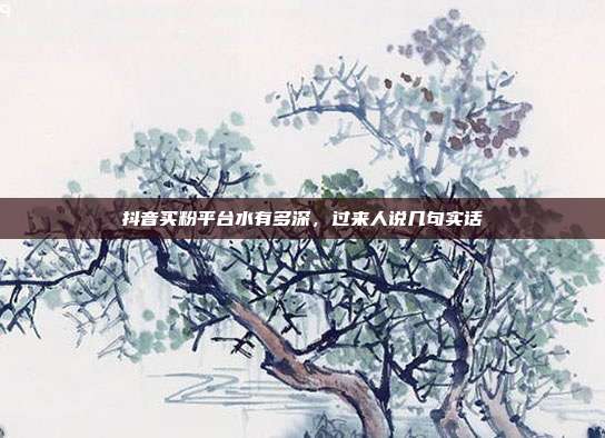 抖音买粉平台水有多深,过来人说几句实话
