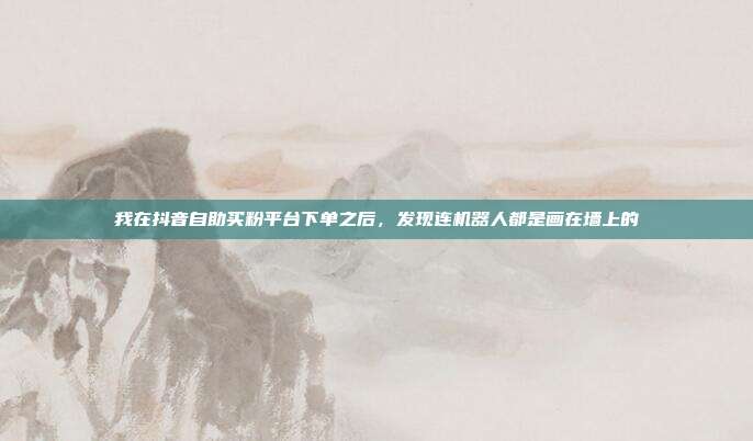 我在抖音自助买粉平台下单之后,发现连机器人都是画在墙上的