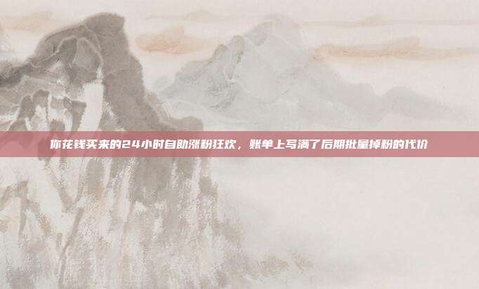 你花钱买来的24小时自助涨粉狂欢,账单上写满了后期批量掉粉的代价