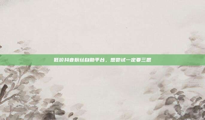 低价抖音粉丝自助平台,想尝试一定要三思