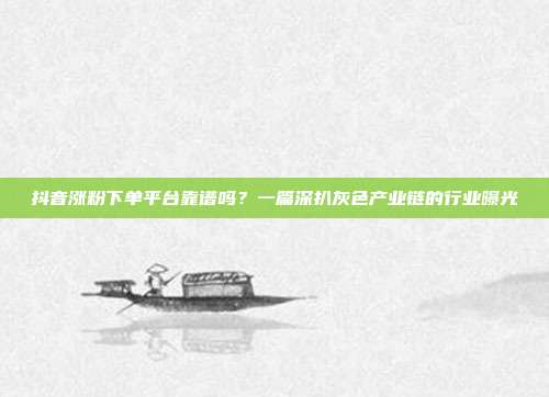 抖音涨粉下单平台靠谱吗?一篇深扒灰色产业链的行业曝光