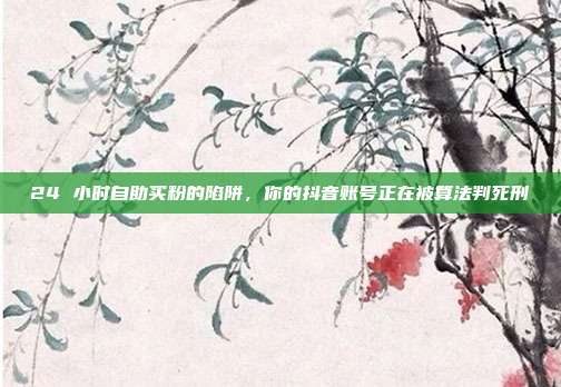 24 小时自助买粉的陷阱,你的抖音账号正在被算法判死刑