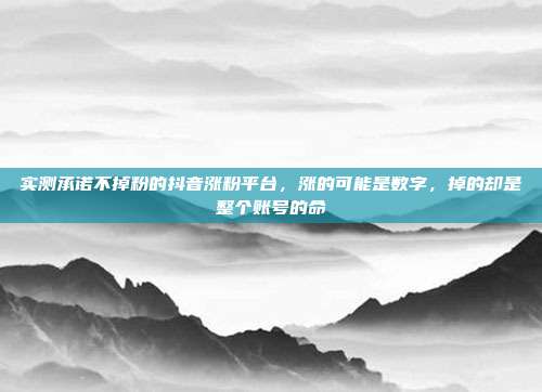 实测承诺不掉粉的抖音涨粉平台,涨的可能是数字,掉的却是整个账号的命