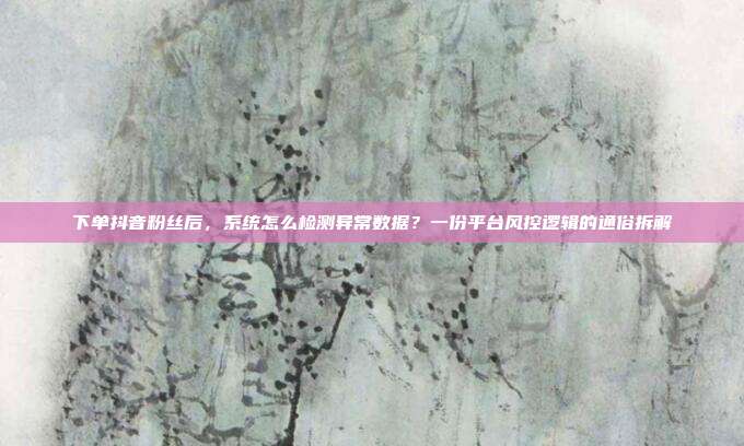 下单抖音粉丝后，系统怎么检测异常数据？一份平台风控逻辑的通俗拆解